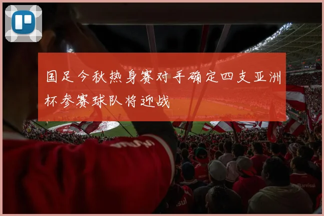 国足今秋热身赛对手确定四支亚洲杯参赛球队将迎战