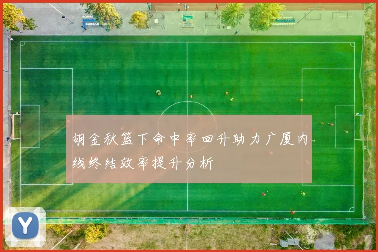 胡金秋篮下命中率回升助力广厦内线终结效率提升分析