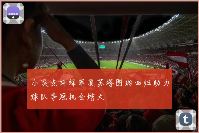 小莫点评绿军复苏塔图姆回归助力球队争冠机会增大
