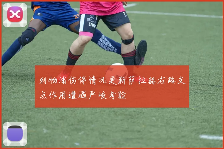 利物浦伤停情况更新萨拉赫右路支点作用遭遇严峻考验