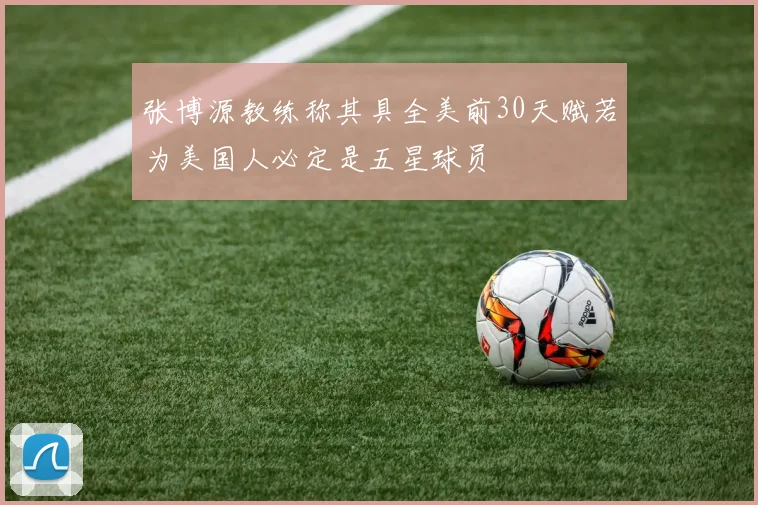 张博源教练称其具全美前30天赋若为美国人必定是五星球员
