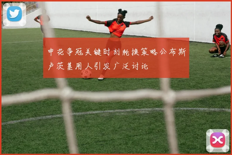 申花争冠关键时刻轮换策略公布斯卢茨基用人引发广泛讨论