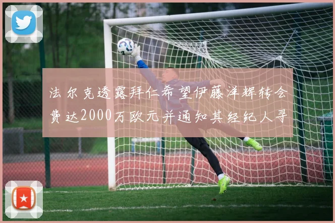 法尔克透露拜仁希望伊藤洋辉转会费达2000万欧元并通知其经纪人寻找新东家