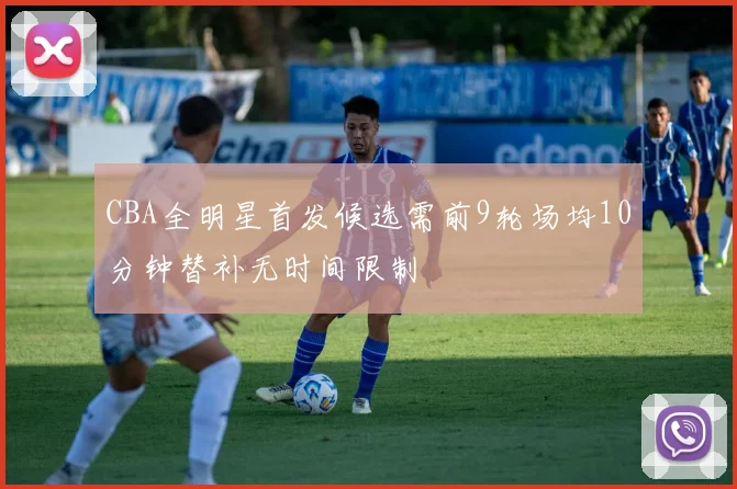 CBA全明星首发候选需前9轮场均10分钟替补无时间限制
