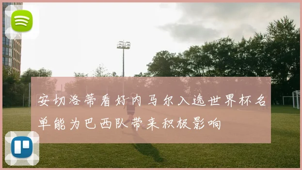 安切洛蒂看好内马尔入选世界杯名单能为巴西队带来积极影响