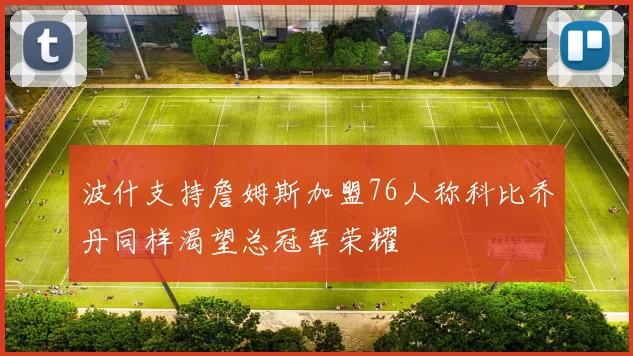 波什支持詹姆斯加盟76人称科比乔丹同样渴望总冠军荣耀