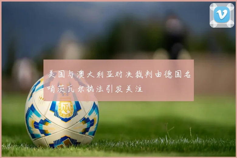 美国与澳大利亚对决裁判由德国名哨茨瓦尔执法引发关注