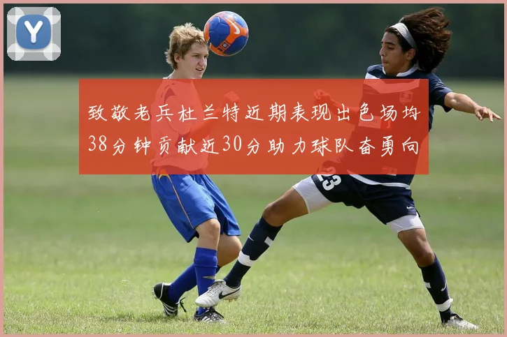 致敬老兵杜兰特近期表现出色场均38分钟贡献近30分助力球队奋勇向前
