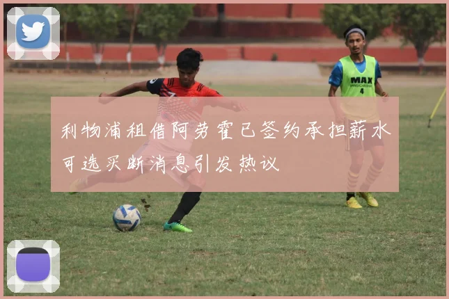 利物浦租借阿劳霍已签约承担薪水可选买断消息引发热议