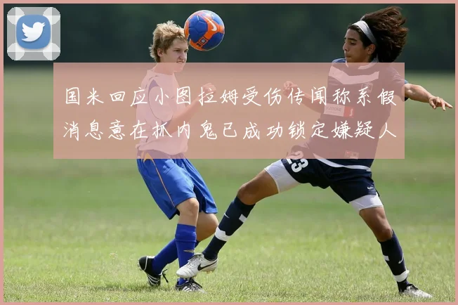 国米回应小图拉姆受伤传闻称系假消息意在抓内鬼已成功锁定嫌疑人