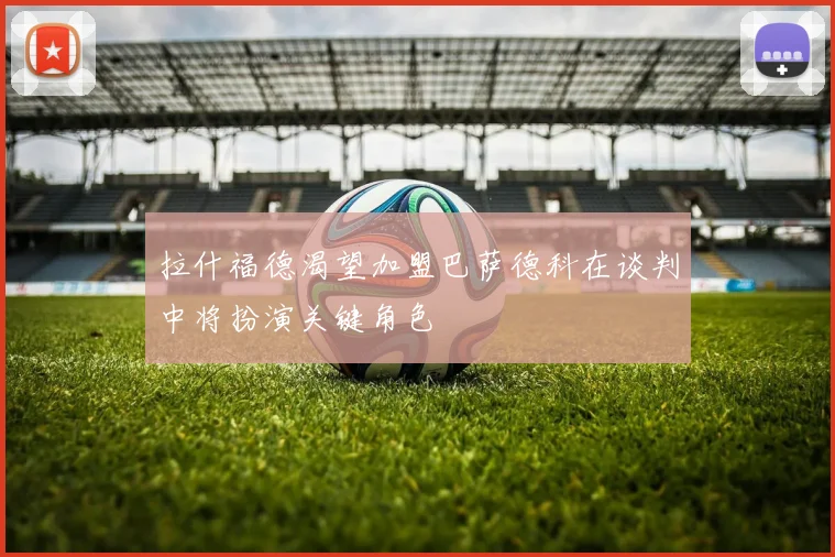拉什福德渴望加盟巴萨德科在谈判中将扮演关键角色