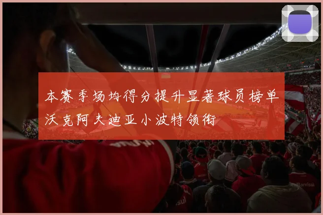 本赛季场均得分提升显著球员榜单沃克阿夫迪亚小波特领衔