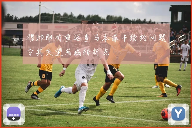 穆帅即将重返皇马本菲卡续约问题令其失望或成转折点