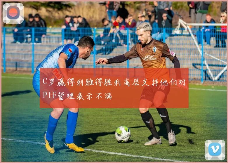 C罗赢得利雅得胜利高层支持他们对PIF管理表示不满