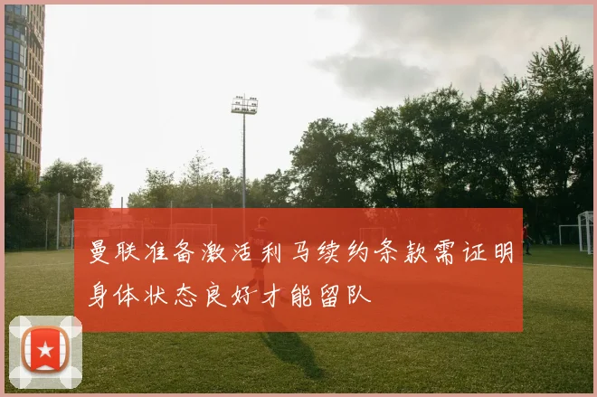 曼联准备激活利马续约条款需证明身体状态良好才能留队
