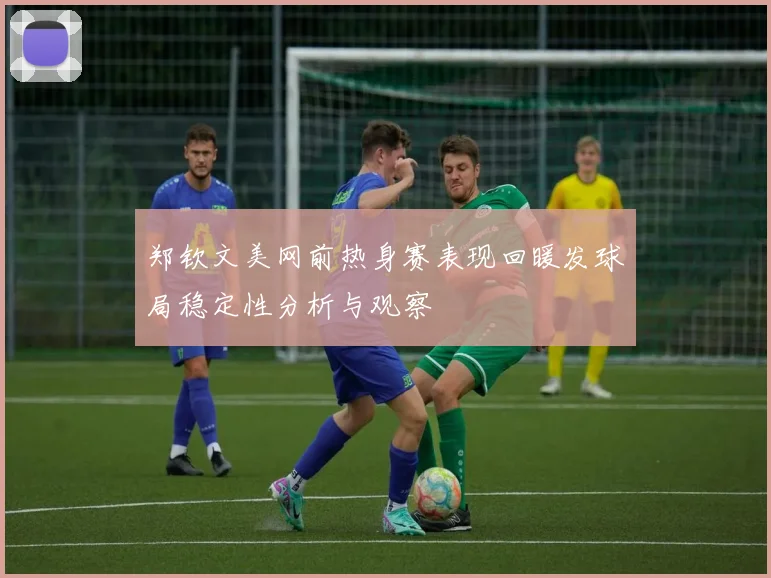 郑钦文美网前热身赛表现回暖发球局稳定性分析与观察