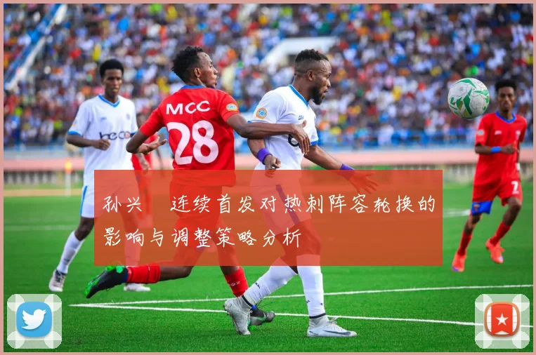 孙兴慜连续首发对热刺阵容轮换的影响与调整策略分析
