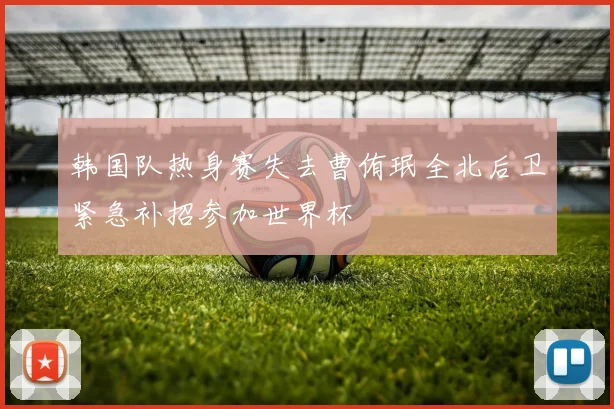韩国队热身赛失去曹侑珉全北后卫紧急补招参加世界杯