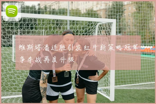 维斯塔潘连胜引发红牛新策略冠军争夺战再度升级