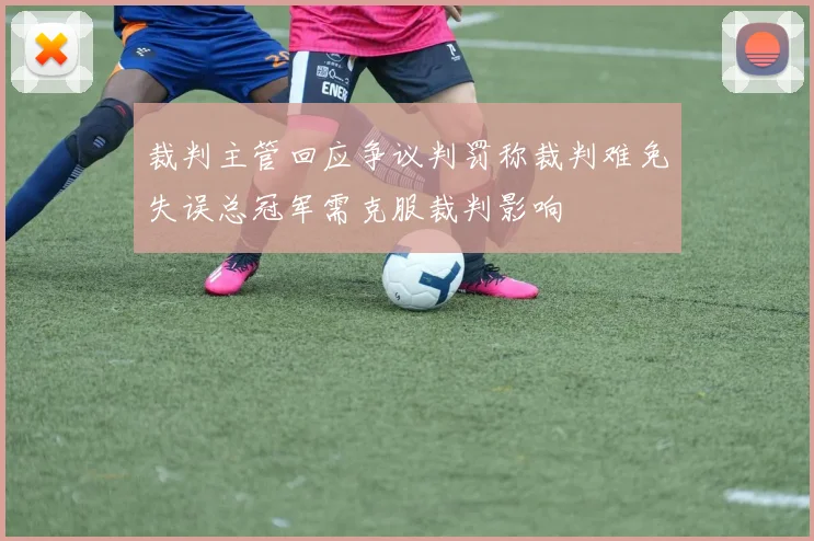 裁判主管回应争议判罚称裁判难免失误总冠军需克服裁判影响