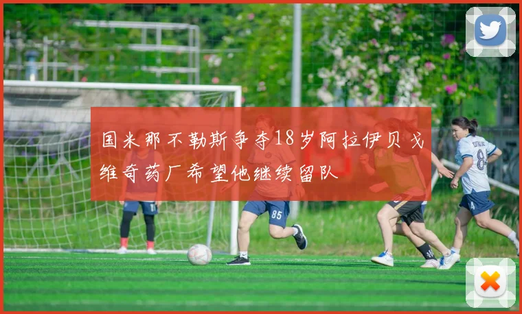 国米那不勒斯争夺18岁阿拉伊贝戈维奇药厂希望他继续留队
